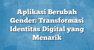 Aplikasi Berubah Gender: Transformasi Identitas Digital yang Menarik