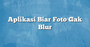 Aplikasi Biar Foto Gak Blur