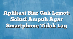 Aplikasi Biar Gak Lemot: Solusi Ampuh Agar Smartphone Tidak Lag