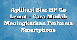 Aplikasi Biar HP Ga Lemot – Cara Mudah Meningkatkan Performa Smartphone