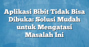 Aplikasi Bibit Tidak Bisa Dibuka: Solusi Mudah untuk Mengatasi Masalah Ini