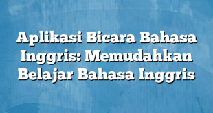 Aplikasi Bicara Bahasa Inggris: Memudahkan Belajar Bahasa Inggris