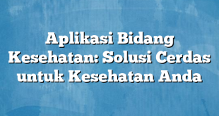 Aplikasi Bidang Kesehatan: Solusi Cerdas untuk Kesehatan Anda