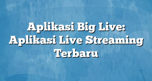 Aplikasi Big Live: Aplikasi Live Streaming Terbaru