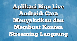 Aplikasi Bigo Live Android: Cara Menyaksikan dan Membuat Konten Streaming Langsung