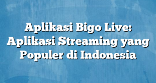 Aplikasi Bigo Live: Aplikasi Streaming yang Populer di Indonesia