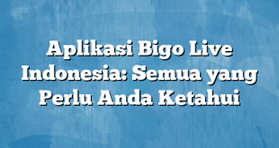 Aplikasi Bigo Live Indonesia: Semua yang Perlu Anda Ketahui