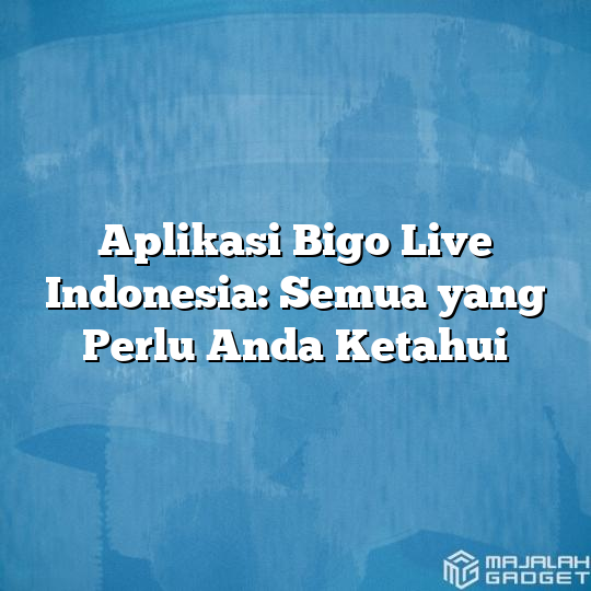 Aplikasi Bigo Live Indonesia Semua Yang Perlu Anda Ketahui Majalah