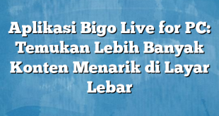 Aplikasi Bigo Live for PC: Temukan Lebih Banyak Konten Menarik di Layar Lebar