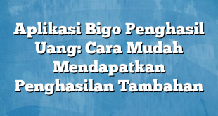 Aplikasi Bigo Penghasil Uang: Cara Mudah Mendapatkan Penghasilan Tambahan