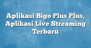 Aplikasi Bigo Plus Plus, Aplikasi Live Streaming Terbaru