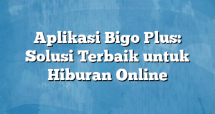 Aplikasi Bigo Plus: Solusi Terbaik untuk Hiburan Online