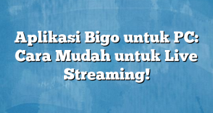 Aplikasi Bigo untuk PC: Cara Mudah untuk Live Streaming!