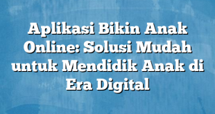 Aplikasi Bikin Anak Online: Solusi Mudah untuk Mendidik Anak di Era Digital