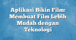 Aplikasi Bikin Film: Membuat Film Lebih Mudah dengan Teknologi