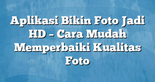 Aplikasi Bikin Foto Jadi HD – Cara Mudah Memperbaiki Kualitas Foto