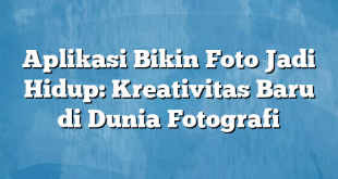 Aplikasi Bikin Foto Jadi Hidup: Kreativitas Baru di Dunia Fotografi