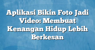 Aplikasi Bikin Foto Jadi Video: Membuat Kenangan Hidup Lebih Berkesan