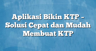 Aplikasi Bikin KTP – Solusi Cepat dan Mudah Membuat KTP