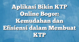 Aplikasi Bikin KTP Online Bogor: Kemudahan dan Efisiensi dalam Membuat KTP