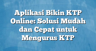 Aplikasi Bikin KTP Online: Solusi Mudah dan Cepat untuk Mengurus KTP