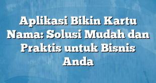 Aplikasi Bikin Kartu Nama: Solusi Mudah dan Praktis untuk Bisnis Anda