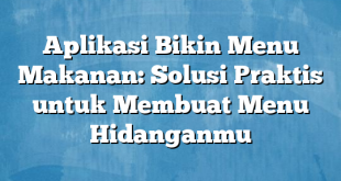 Aplikasi Bikin Menu Makanan: Solusi Praktis untuk Membuat Menu Hidanganmu