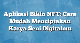 Aplikasi Bikin NFT: Cara Mudah Menciptakan Karya Seni Digitalmu