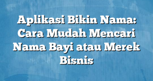 Aplikasi Bikin Nama: Cara Mudah Mencari Nama Bayi atau Merek Bisnis