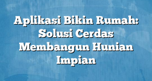 Aplikasi Bikin Rumah: Solusi Cerdas Membangun Hunian Impian