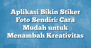 Aplikasi Bikin Stiker Foto Sendiri: Cara Mudah untuk Menambah Kreativitas