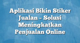 Aplikasi Bikin Stiker Jualan – Solusi Meningkatkan Penjualan Online