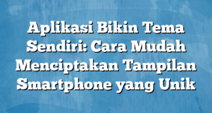 Aplikasi Bikin Tema Sendiri: Cara Mudah Menciptakan Tampilan Smartphone yang Unik