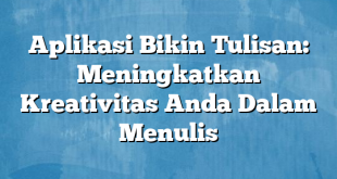 Aplikasi Bikin Tulisan: Meningkatkan Kreativitas Anda Dalam Menulis