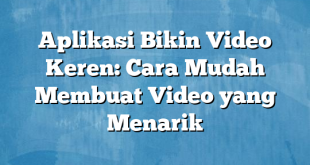 Aplikasi Bikin Video Keren: Cara Mudah Membuat Video yang Menarik