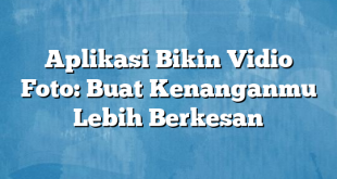 Aplikasi Bikin Vidio Foto: Buat Kenanganmu Lebih Berkesan