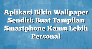 Aplikasi Bikin Wallpaper Sendiri: Buat Tampilan Smartphone Kamu Lebih Personal