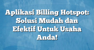 Aplikasi Billing Hotspot: Solusi Mudah dan Efektif Untuk Usaha Anda!