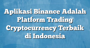 Aplikasi Binance Adalah Platform Trading Cryptocurrency Terbaik di Indonesia