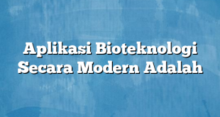 Aplikasi Bioteknologi Secara Modern Adalah