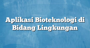 Aplikasi Bioteknologi di Bidang Lingkungan