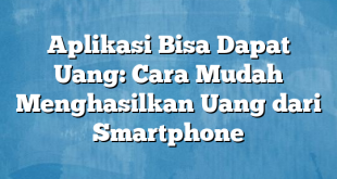 Aplikasi Bisa Dapat Uang: Cara Mudah Menghasilkan Uang dari Smartphone