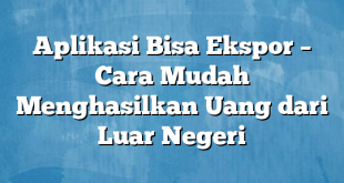 Aplikasi Bisa Ekspor – Cara Mudah Menghasilkan Uang dari Luar Negeri