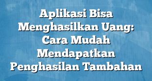 Aplikasi Bisa Menghasilkan Uang: Cara Mudah Mendapatkan Penghasilan Tambahan