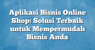 Aplikasi Bisnis Online Shop: Solusi Terbaik untuk Mempermudah Bisnis Anda