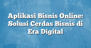 Aplikasi Bisnis Online: Solusi Cerdas Bisnis di Era Digital