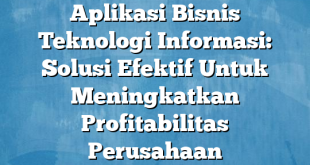 Aplikasi Bisnis Teknologi Informasi: Solusi Efektif Untuk Meningkatkan Profitabilitas Perusahaan