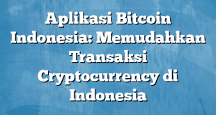 Aplikasi Bitcoin Indonesia: Memudahkan Transaksi Cryptocurrency di Indonesia
