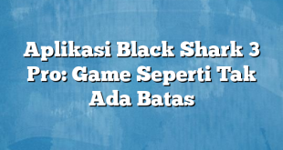 Aplikasi Black Shark 3 Pro: Game Seperti Tak Ada Batas