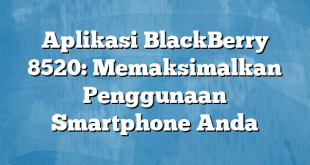 Aplikasi BlackBerry 8520: Memaksimalkan Penggunaan Smartphone Anda